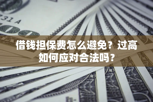 北京借钱担保费怎么避免？过高如何应对合法吗？