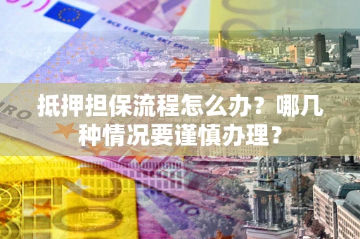 北京抵押担保流程怎么办？哪几种情况要谨慎办理？