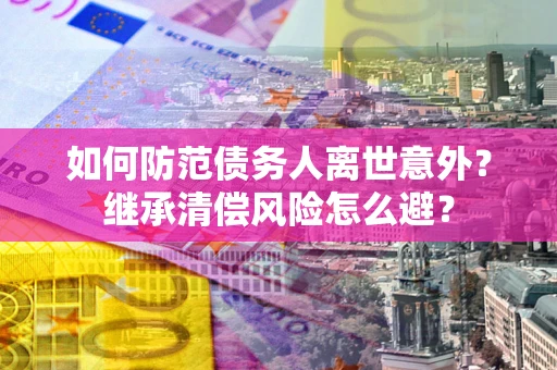 北京如何防范债务人离世意外？继承清偿风险怎么避？