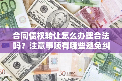 北京合同债权转让怎么办理合法吗？注意事项有哪些避免纠纷？