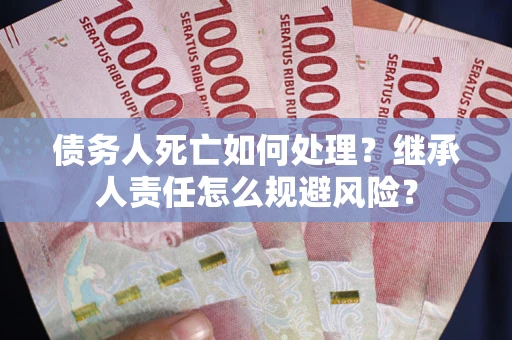 北京债务人死亡如何处理?继承人责任怎么规避风险? 北京债务人死亡如何处理?继承人责任怎么规避风险?
