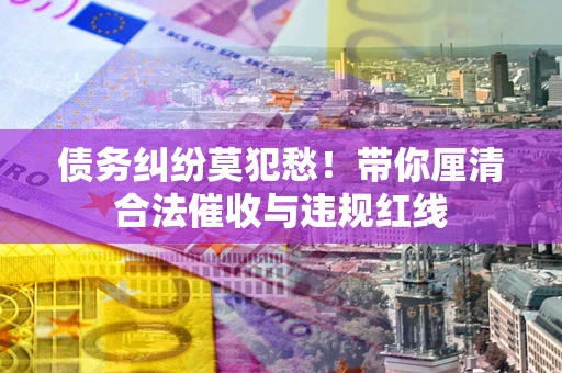 北京债务纠纷莫犯愁！带你厘清合法催收与违规红线