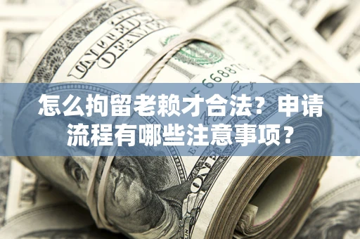 北京怎么拘留老赖才合法？申请流程有哪些注意事项？