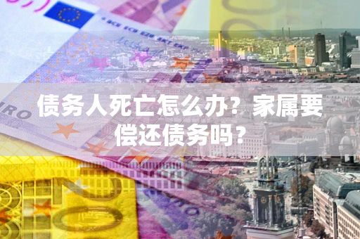 北京债务人死亡怎么办？家属要偿还债务吗？