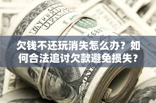 北京欠钱不还玩消失怎么办?如何合法追讨欠款避免损失? 北京欠钱不还玩消失怎么办?如何合法追讨欠款避免损失?