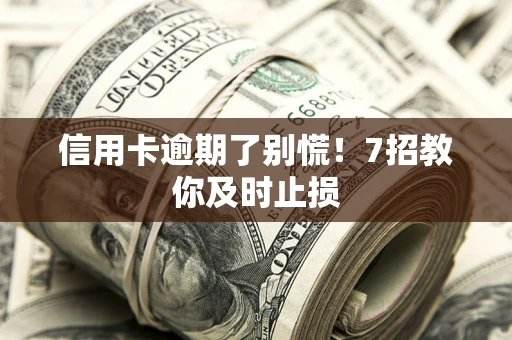 北京信用卡逾期了别慌！7招教你及时止损