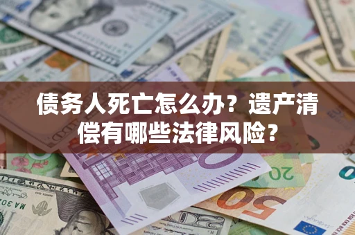 北京债务人死亡怎么办？遗产清偿有哪些法律风险？