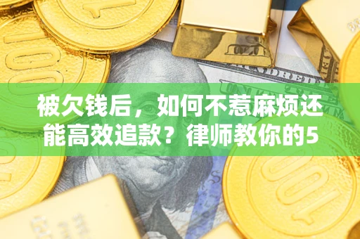 北京被欠钱后，如何不惹麻烦还能高效追款？律师教你的5步合法讨债法