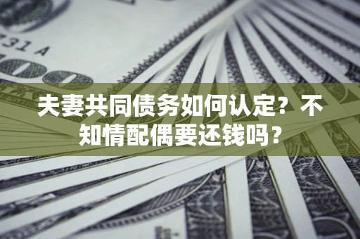 北京夫妻共同债务如何认定？不知情配偶要还钱吗？