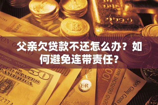 北京父亲欠贷款不还怎么办？如何避免连带责任？