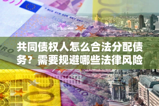 北京共同债权人怎么合法分配债务？需要规避哪些法律风险？