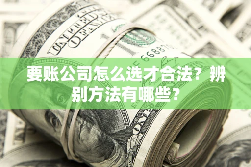 北京要账公司怎么选才合法？辨别方法有哪些？