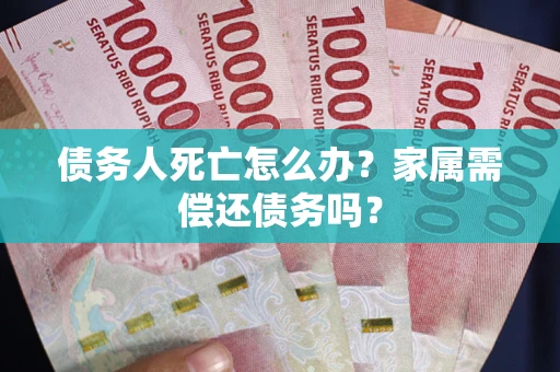 北京债务人死亡怎么办？家属需偿还债务吗？