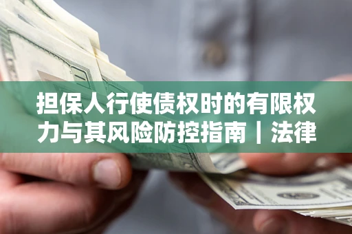 北京担保人行使债权时的有限权力与其风险防控指南｜法律实务解析