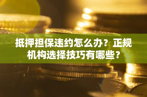 北京抵押担保违约怎么办？正规机构选择技巧有哪些？