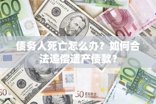 北京债务人死亡怎么办？如何合法追偿遗产债款？