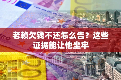 北京老赖欠钱不还怎么告？这些证据能让他坐牢