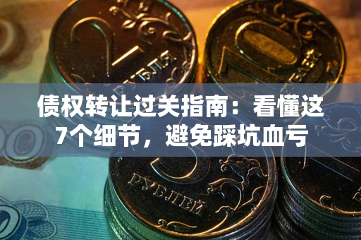 北京债权转让过关指南：看懂这7个细节，避免踩坑血亏