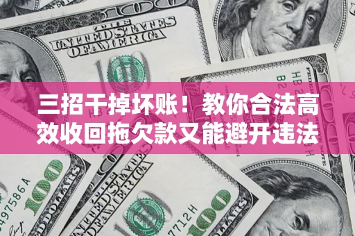 北京三招干掉坏账！教你合法高效收回拖欠款又能避开违法雷区