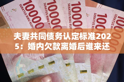 北京夫妻共同债务认定标准2025:婚内欠款离婚后谁来还? 北京夫妻共同债务认定标准2025:婚内欠款离婚后谁来还?