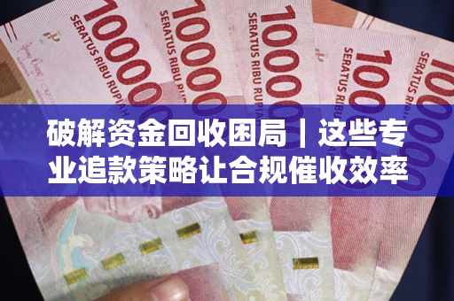 北京破解资金回收困局｜这些专业追款策略让合规催收效率翻倍