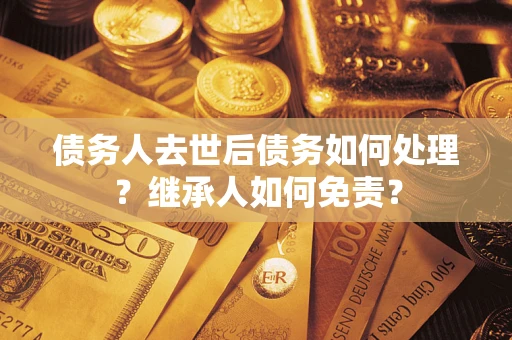 北京债务人去世后债务如何处理？继承人如何免责？