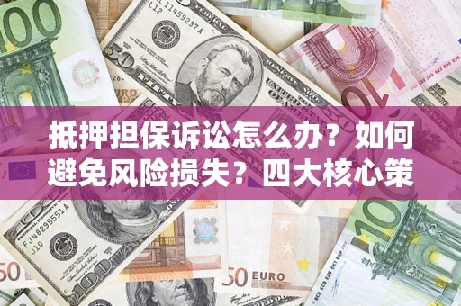 北京抵押担保诉讼怎么办？如何避免风险损失？四大核心策略全解读