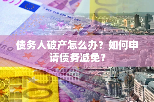 北京债务人破产怎么办？如何申请债务减免？