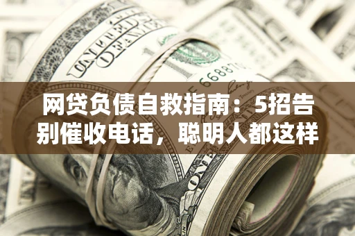 北京网贷负债自救指南：5招告别催收电话，聪明人都这样做