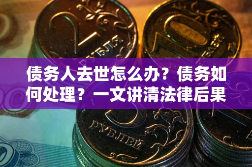 北京债务人去世怎么办？债务如何处理？一文讲清法律后果
