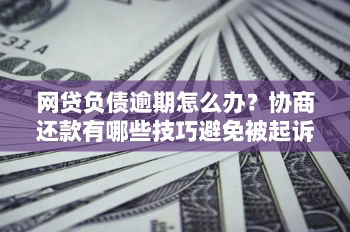 北京网贷负债逾期怎么办？协商还款有哪些技巧避免被起诉？