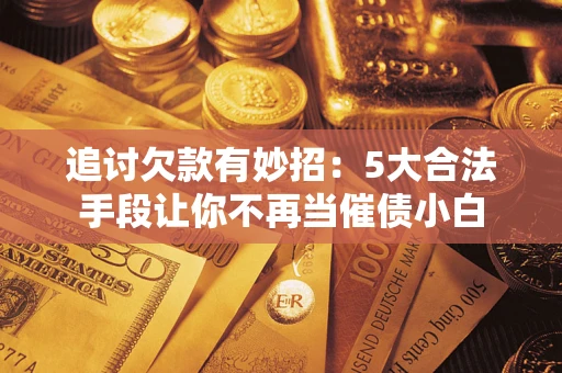 北京追讨欠款有妙招：5大合法手段让你不再当催债小白