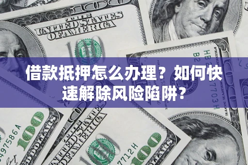 北京借款抵押怎么办理？如何快速解除风险陷阱？