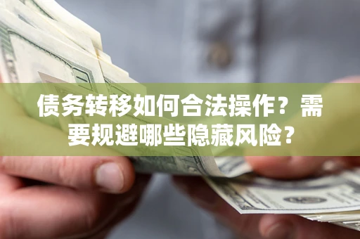 北京债务转移如何合法操作？需要规避哪些隐藏风险？