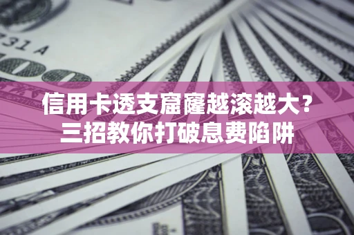 北京信用卡透支窟窿越滚越大？三招教你打破息费陷阱