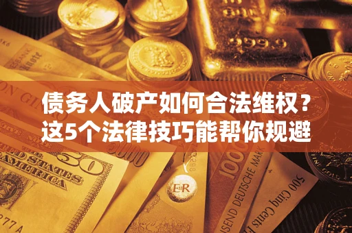 北京债务人破产如何合法维权？这5个法律技巧能帮你规避风险