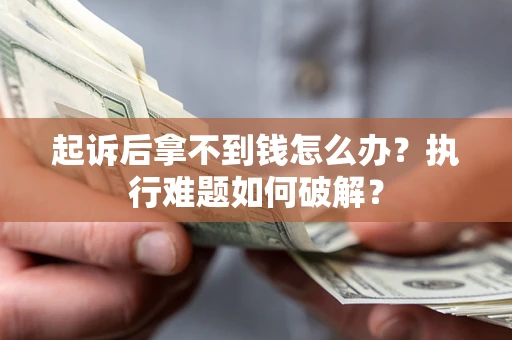 北京起诉后拿不到钱怎么办?执行难题如何破解? 北京起诉后拿不到钱怎么办?执行难题如何破解?