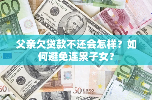 北京父亲欠贷款不还会怎样？如何避免连累子女？