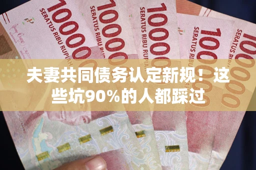 北京夫妻共同债务认定新规！这些坑90%的人都踩过