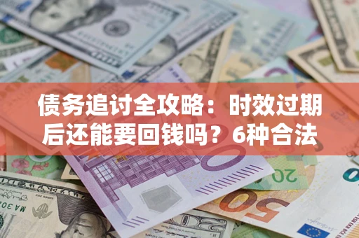 北京债务追讨全攻略：时效过期后还能要回钱吗？6种合法手段助你维权