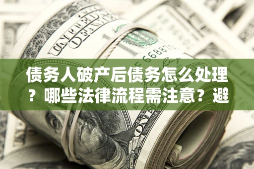 北京债务人破产后债务怎么处理？哪些法律流程需注意？避免踩坑指南