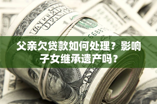 北京父亲欠贷款如何处理?影响子女继承遗产吗? 北京父亲欠贷款如何处理?影响子女继承遗产吗?