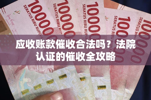 北京应收账款催收合法吗？法院认证的催收全攻略