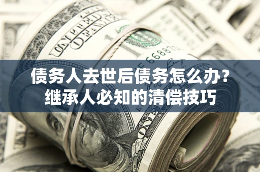 北京债务人去世后债务怎么办？继承人必知的清偿技巧