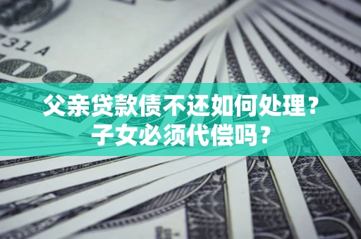 北京父亲贷款债不还如何处理？子女必须代偿吗？
