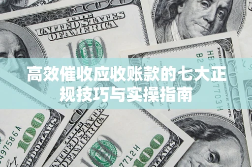 北京高效催收应收账款的七大正规技巧与实操指南