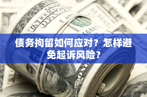 北京债务拘留如何应对？怎样避免起诉风险？
