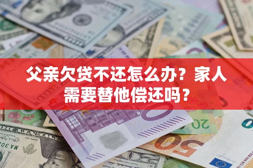 北京父亲欠贷不还怎么办？家人需要替他偿还吗？