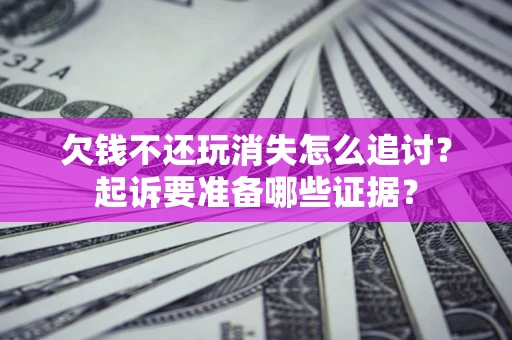 北京欠钱不还玩消失怎么追讨？起诉要准备哪些证据？