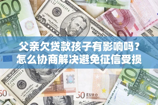 北京父亲欠贷款孩子有影响吗？怎么协商解决避免征信受损？
